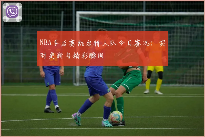 NBA季后赛凯尔特人队今日赛况：实时更新与精彩瞬间