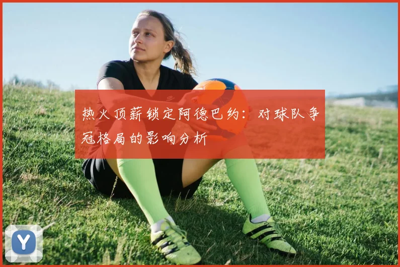 热火顶薪锁定阿德巴约：对球队争冠格局的影响分析