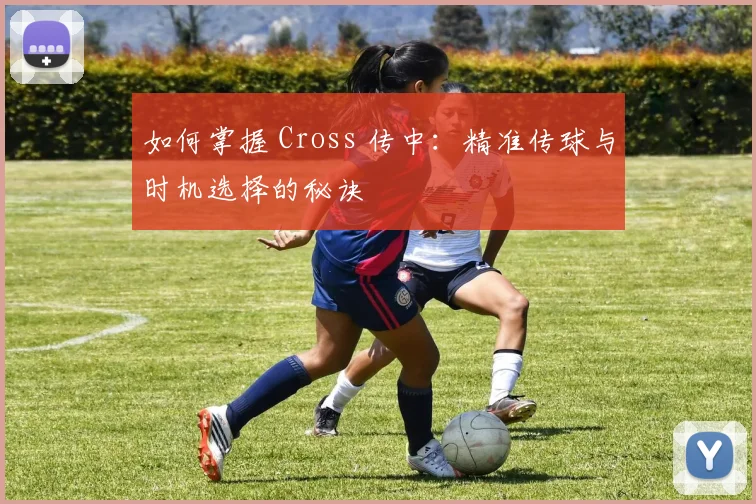如何掌握 Cross 传中：精准传球与时机选择的秘诀