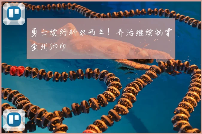 勇士续约科尔两年！乔治继续执掌金州帅印