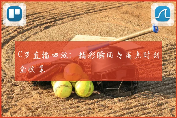 C罗直播回放：精彩瞬间与高光时刻全收录