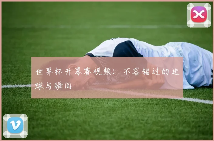 世界杯开幕赛视频：不容错过的进球与瞬间