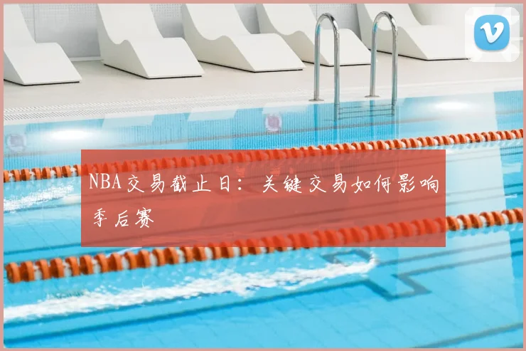 NBA交易截止日：关键交易如何影响季后赛