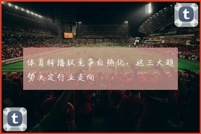 体育转播权竞争白热化，这三大趋势决定行业走向