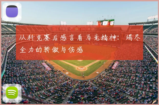 从科克赛后感言看马竞精神：竭尽全力的骄傲与伤感