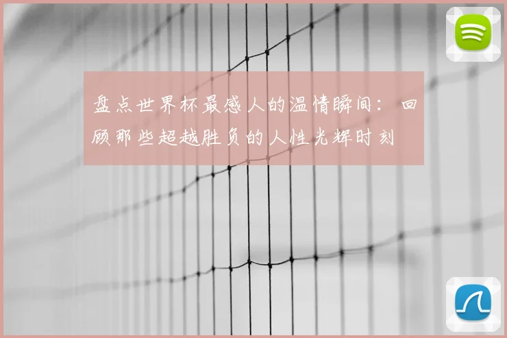 盘点世界杯最感人的温情瞬间：回顾那些超越胜负的人性光辉时刻