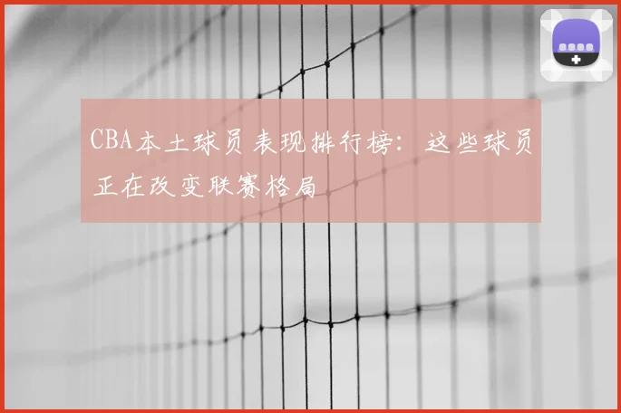 CBA本土球员表现排行榜：这些球员正在改变联赛格局