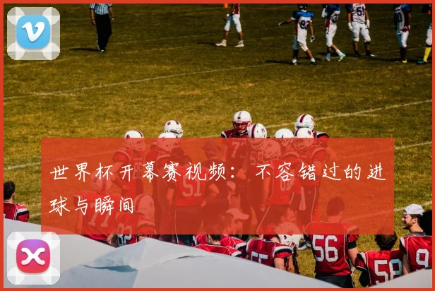 世界杯开幕赛视频：不容错过的进球与瞬间