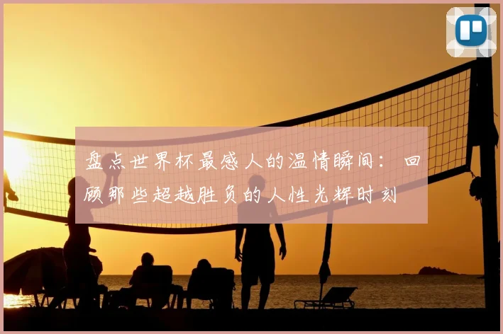 盘点世界杯最感人的温情瞬间：回顾那些超越胜负的人性光辉时刻