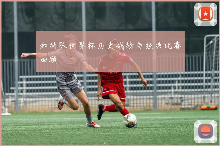 加纳队世界杯历史战绩与经典比赛回顾