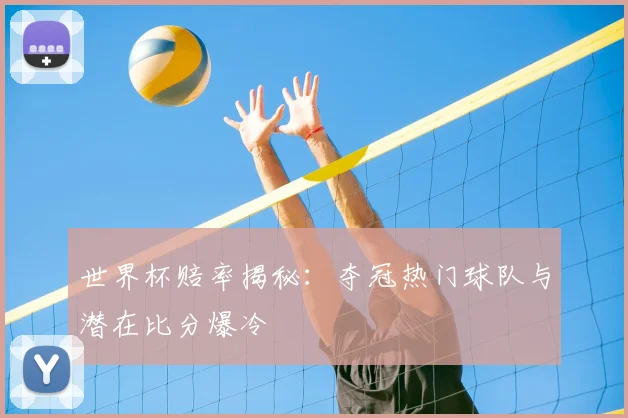 世界杯赔率揭秘：夺冠热门球队与潜在比分爆冷
