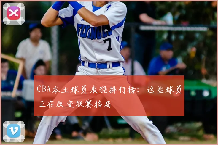 CBA本土球员表现排行榜：这些球员正在改变联赛格局