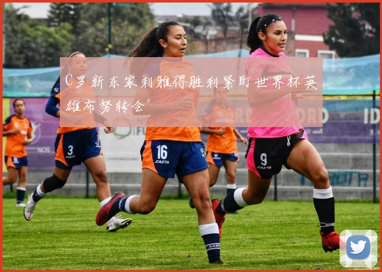 C罗新东家利雅得胜利紧盯世界杯英雄布努转会