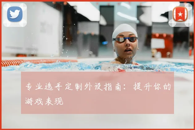 专业选手定制外设指南：提升你的游戏表现