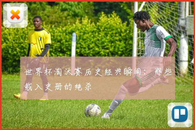 世界杯淘汰赛历史经典瞬间：那些载入史册的绝杀