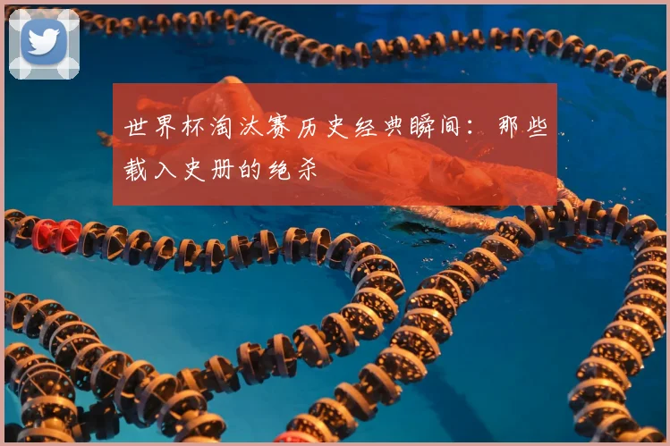 世界杯淘汰赛历史经典瞬间：那些载入史册的绝杀