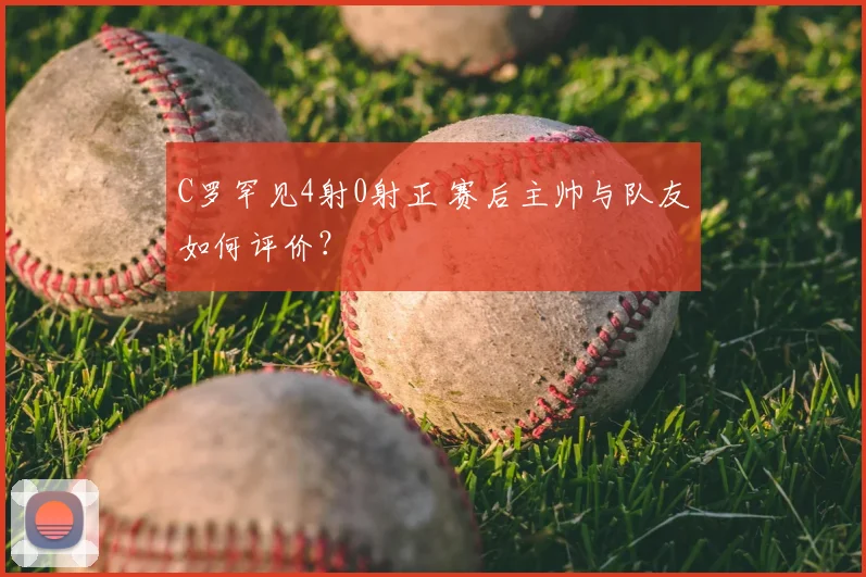 C罗罕见4射0射正 赛后主帅与队友如何评价?
