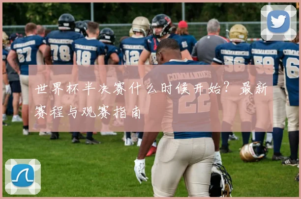 世界杯半决赛什么时候开始？最新赛程与观赛指南