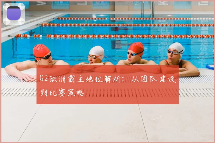 G2欧洲霸主地位解析:从团队建设到比赛策略