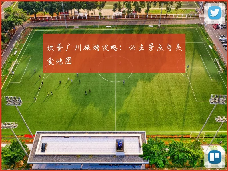 坎普广州旅游攻略：必去景点与美食地图