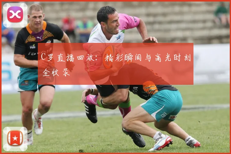 C罗直播回放：精彩瞬间与高光时刻全收录