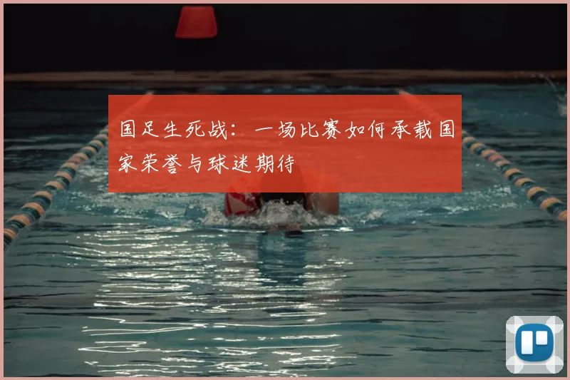 国足生死战：一场比赛如何承载国家荣誉与球迷期待