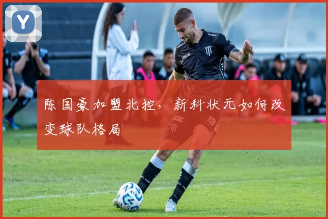 陈国豪加盟北控，新科状元如何改变球队格局