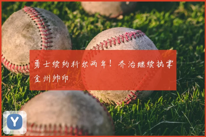 勇士续约科尔两年！乔治继续执掌金州帅印