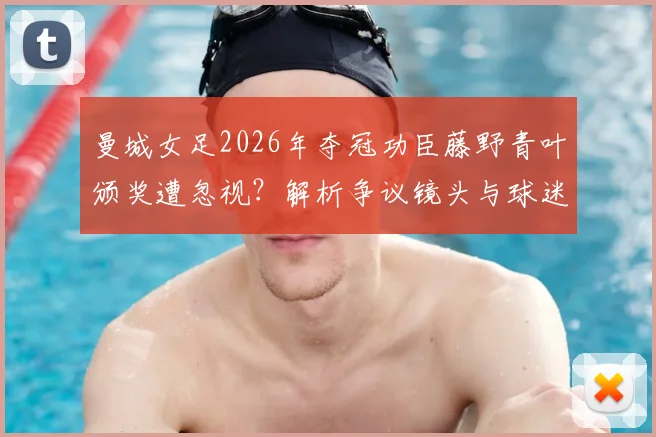 曼城女足2026年夺冠功臣藤野青叶颁奖遭忽视？解析争议镜头与球迷热议焦点