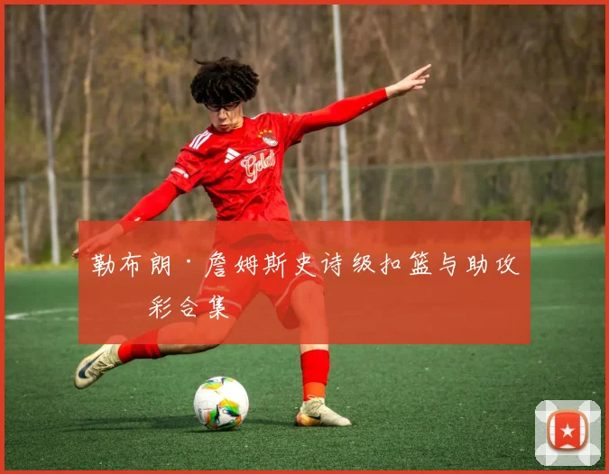 勒布朗·詹姆斯史诗级扣篮与助攻精彩合集