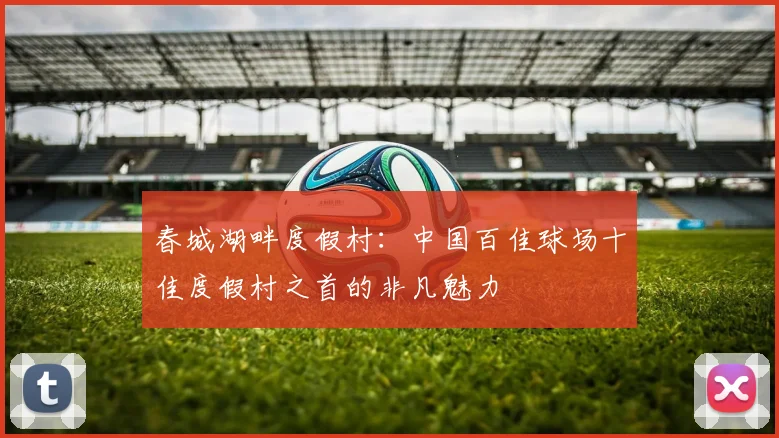 春城湖畔度假村：中国百佳球场十佳度假村之首的非凡魅力