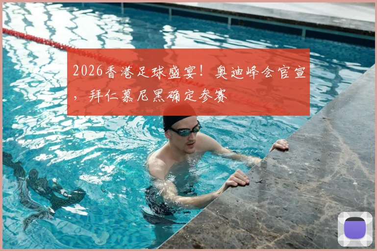 2026香港足球盛宴！奥迪峰会官宣，拜仁慕尼黑确定参赛