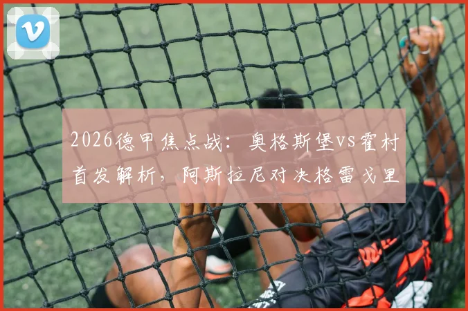 2026德甲焦点战：奥格斯堡vs霍村首发解析，阿斯拉尼对决格雷戈里奇，曹法尔先发引关注