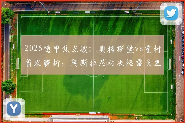 2026德甲焦点战：奥格斯堡vs霍村首发解析，阿斯拉尼对决格雷戈里奇，曹法尔先发引关注