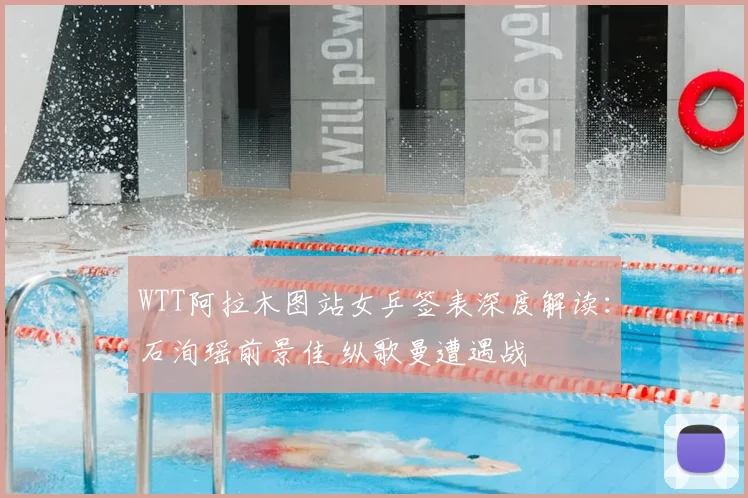WTT阿拉木图站女乒签表深度解读：石洵瑶前景佳 纵歌曼遭遇战
