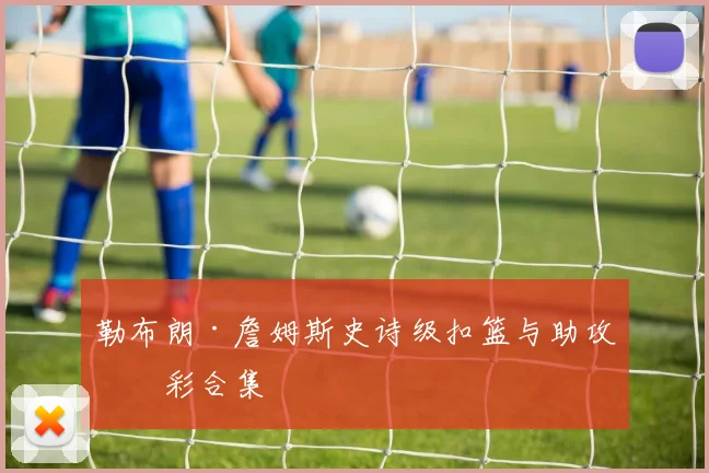 勒布朗·詹姆斯史诗级扣篮与助攻精彩合集