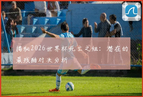 揭秘2026世界杯死亡之组：潜在的最残酷对决分析