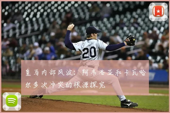 皇马内部风波：阿韦洛亚和卡瓦哈尔多次冲突的根源探究