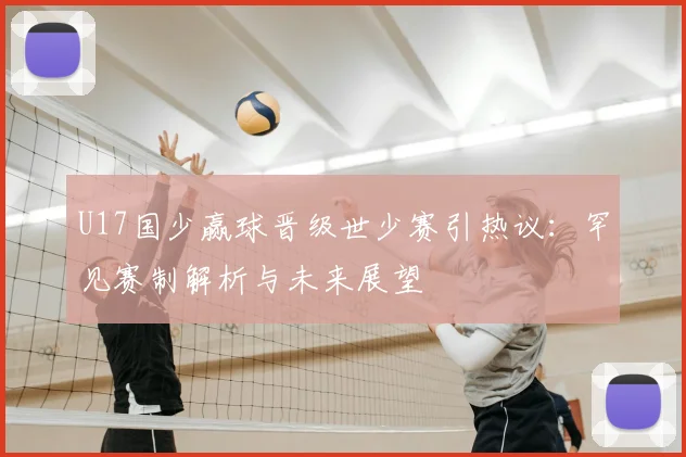 U17国少赢球晋级世少赛引热议：罕见赛制解析与未来展望