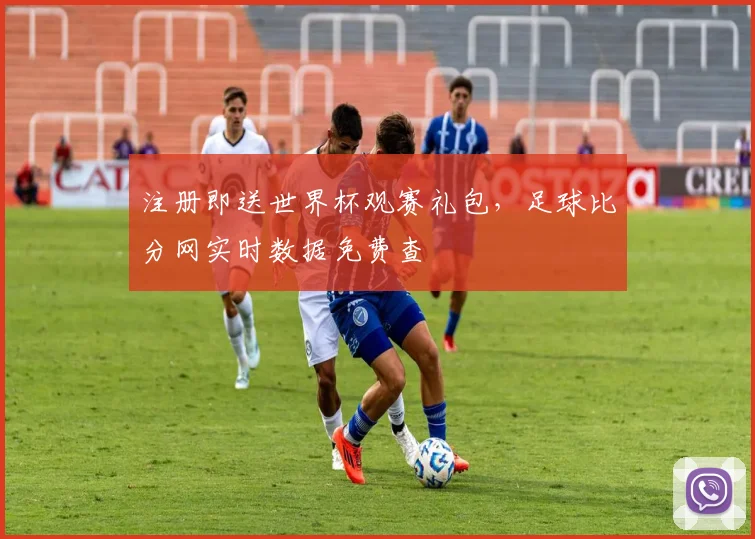 注册即送世界杯观赛礼包，足球比分网实时数据免费查