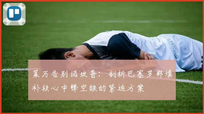 莱万告别诺坎普:剖析巴塞罗那填补核心中锋空缺的紧迫方案